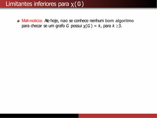 Limitantes inferiores para χ(G)
Mahnoticia: Ate hoje, nao se conhece nenhum bom algoritmo
para checar se um grafo G possui χ(G) = k, para k ≥3.
 