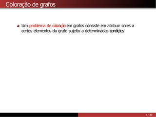Coloração de grafos
Um problema de coloração em grafos consiste em atribuir cores a
certos elementos do grafo sujeito a determinadas condições
4 / 49
 