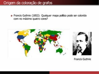 Origem da coloração de grafos
Francis Guthrie (1852): Qualquer mapa político pode ser colorido
com no máximo quatro cores?
Francis Guthrie
 