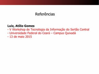 Referências
Luiz, Atı́lio Gomes
- V Workshop de Tecnologia da Informação do Sertão Central
- Universidade Federal do Ceará – Campus Quixadá
- 13 de maio 2015
 