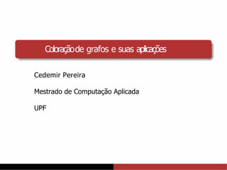 Coloraçãode grafos e suas aplicações
Cedemir Pereira
Mestrado de Computação Aplicada
UPF
 