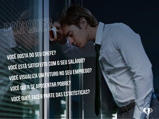 você gosta do seu chefe?
você está satisfeito com o seu salário?
você VISUALIZA UM futuro no seu emprego?
você quer se aposentar pobre?
você quer fazer parte das estatísticas?
 