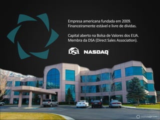 Empresa americana fundada em 2009.
Financeiramente estável e livre de dívidas.
Capital aberto na Bolsa de Valores dos EUA.
Membra da DSA (Direct Sales Association).
 