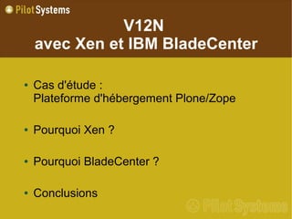 V12N
    avec Xen et IBM BladeCenter

●   Cas d'étude :
    Plateforme d'hébergement Plone/Zope

●   Pourquoi Xen ?

●   Pourquoi BladeCenter ?

●   Conclusions
 