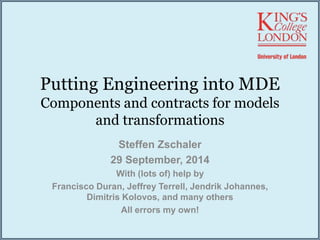 Putting Engineering into MDE 
Components and contracts for models 
and transformations 
Steffen Zschaler 
29 September, 2014 
With (lots of) help by 
Francisco Duran, Jeffrey Terrell, Jendrik Johannes, 
Dimitris Kolovos, and many others 
All errors my own! 
 