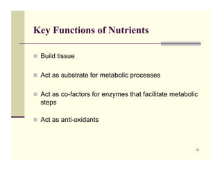 Key Functions of Nutrients

!! Build tissue


!! Act as substrate for metabolic processes


!! Act as co-factors for enzymes that facilitate metabolic
  steps

!! Act as anti-oxidants



                                                         12
 