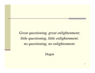 Great questioning, great enlightenment;
 little questioning, little enlightenment;
    no questioning, no enlightenment.

                 Dogen

                                             4
 