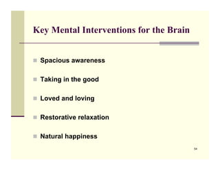 Key Mental Interventions for the Brain


!! Spacious awareness


!! Taking in the good


!! Loved and loving


!! Restorative relaxation


!! Natural happiness
                                         54
 