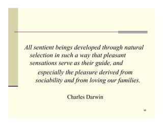 All sentient beings developed through natural
  selection in such a way that pleasant
  sensations serve as their guide, and
      especially the pleasure derived from
     sociability and from loving our families.

                Charles Darwin

                                                 98
 