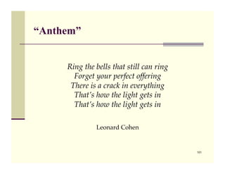 “Anthem”


     Ring the bells that still can ring!
       Forget your perfect offering!
      There is a crack in everyth...