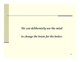 We can deliberately use the mind !

to change the brain for the better.




                                      84
 