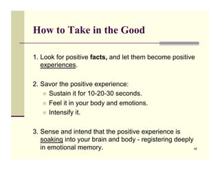 How to Take in the Good

1. Look for positive facts, and let them become positive
   experiences.

2. Savor the positive e...