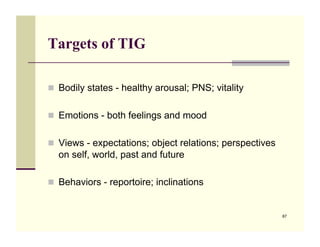 Targets of TIG

!! Bodily states - healthy arousal; PNS; vitality


!! Emotions - both feelings and mood


!! Views - expe...