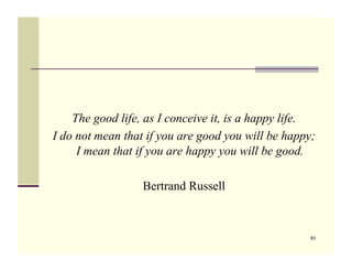 The good life, as I conceive it, is a happy life.
I do not mean that if you are good you will be happy;
     I mean that i...