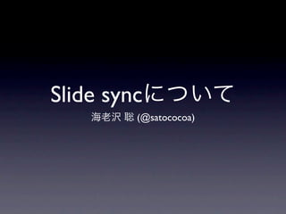 Slide syncについて
   海老沢 聡 (@satococoa)
 