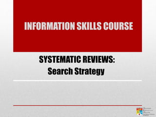 Search Strategy
SYSTEMATIC REVIEWS:
INFORMATION SKILLS COURSE
 