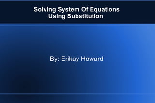 Solving System Of Equations
     Using Substitution




     By: Erikay Howard
 