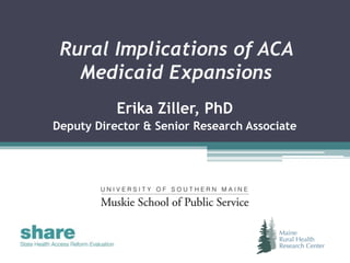 Rural Implications of ACA
Medicaid Expansions
Erika Ziller, PhD
Deputy Director & Senior Research Associate
 