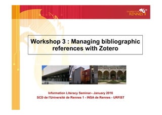Workshop 3 : Managing bibliographic
references with Zotero
Information Literacy Seminar– January 2016
SCD de l'Université de Rennes 1 - INSA de Rennes - URFIST
 