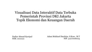 Visualisasi Data Interaktif Data Terbuka
Pemerintah Provinsi DKI Jakarta
Topik Ekonomi dan Keuangan Daerah
Adam Mukharil Bachtiar, S.Kom., M.T
NIP. 41277006024
Nadiar Ahmad Syaripul
NIM. 10111121
 