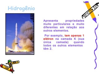 Apresenta      propriedades
muito particulares e muito
diferentes em relação aos
outros elementos.
 Por exemplo, tem apenas 1
elétron na camada K (sua
única   camada)     quando
todos os outros elementos
têm 2.
 