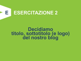 E    ESERCITAZIONE 2


             Decidiamo
    titolo, sottotitolo (e logo)
          del nostro blog
 