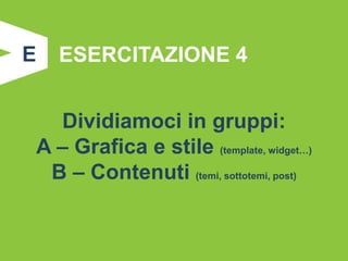 E   ESERCITAZIONE 4


  Dividiamoci in gruppi:
A – Grafica e stile (template, widget…)
 B – Contenuti (temi, sottotemi, post)
 