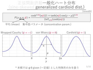 /15
正弦関数摂動一般化ハート分布
(sine-skewed generalized cardioid dist.)
5
𝑃 𝑦; 𝜇, 𝜅, 𝜓 =
cosh1/𝜓 𝜅𝜓 1 + tanh 𝜅𝜓 cos 𝑦 − 𝜇 1/𝜓
2𝜋𝑃1/𝜓 c...