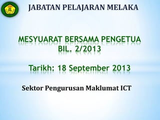 MESYUARAT BERSAMA PENGETUA
BIL. 2/2013
Tarikh: 18 September 2013
Sektor Pengurusan Maklumat ICT
JABATAN PELAJARAN MELAKA
 