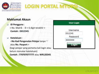 LOGIN PORTAL MYUPSIMaklumat AkaunID Pengguna :      < No. Matrik  - D + 6 digit terakhir >Contoh : D012345Katalaluan : 	<No Kad Pengenalan Pelajar tanpa '-'       atau No.Pasport >      (bagi pelajar yang pertama kali login atau       belum menukar katalaluan)     Contoh : 770707077777 atau WR120345