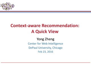 Context-aware Recommendation:
A Quick View
Yong Zheng
Center for Web Intelligence
DePaul University, Chicago
Feb 23, 2016
 