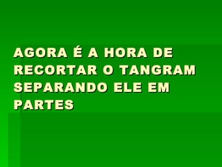 AGORA É A HORA DE
RECORTAR O TANGRAM
SEPARANDO ELE EM
PARTES
 