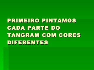 PRIMEIRO PINTAMOS
CADA PARTE DO
TANGRAM COM CORES
DIFERENTES
 