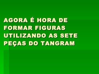 AGORA É HORA DE
FORMAR FIGURAS
UTILIZANDO AS SETE
PEÇAS DO TANGRAM
 