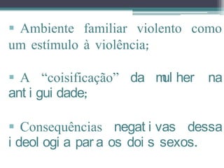  Ambiente familiar violento como
um estímulo à violência;

 A “coisificação” da m her
                       ul      na
ant i gui dade;

 Consequências negat i vas dessa
i deol ogi a par a os doi s sexos.
 