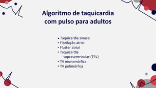 ● Taquicardia sinusal
• Fibrilação atrial
• Flutter atrial
• Taquicardia
supraventricular (TSV)
• TV monomórfica
• TV polimórfica
Algoritmo de taquicardia
com pulso para adultos
 