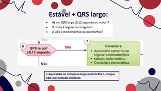 Estável + QRS largo:
>taquicardia de complexo largo polimórfica > choque
não sincronizado imediato.
 