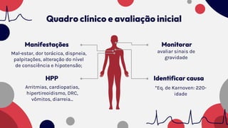 Quadro clínico e avaliação inicial
Manifestações
Mal-estar, dor torácica, dispneia,
palpitações, alteração do nível
de consciência e hipotensão;
HPP
Arritmias, cardiopatias,
hipertireoidismo, DRC,
vômitos, diarreia…
Monitorar
*Eq. de Karnoven: 220-
idade
Identificar causa
avaliar sinais de
gravidade
 