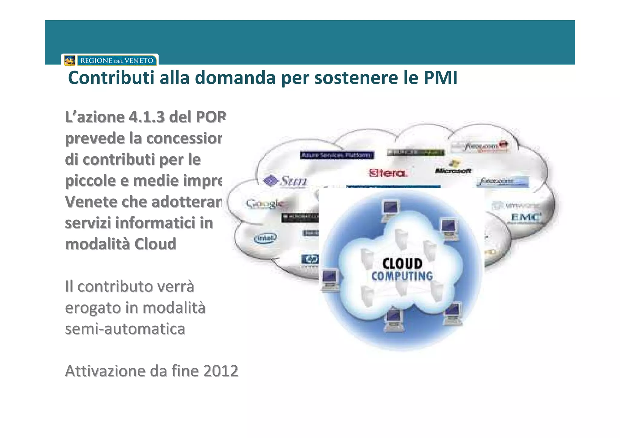 Contributi alla domanda per sostenere le PMI
L’azione 4.1.3 del POR
prevede la concessione
di contributi per le
piccole e medie imprese
Venete che adotteranno
servizi informatici in
modalità Cloud

Il contributo verrà
erogato in modalità
semi-automatica

Attivazione da fine 2012
 