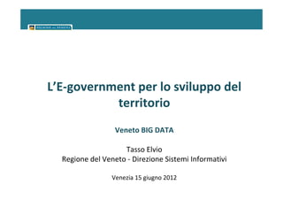 L’E-government per lo sviluppo del
           territorio
                  Veneto BIG DATA

                    Tasso Elvio
  Regione del Veneto - Direzione Sistemi Informativi

                 Venezia 15 giugno 2012
 