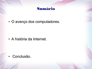 Sumário 
● O avanço dos computadores. 
● A história da Internet. 
● Conclusão. 
 