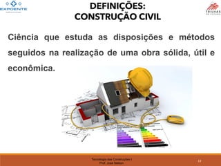 Tecnologia das Construções I
Prof. José Nelson
Ciência que estuda as disposições e métodos
seguidos na realização de uma obra sólida, útil e
econômica.
DEFINIÇÕES:
CONSTRUÇÃO CIVIL
13
 