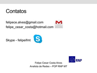 Contatos
felipece.alves@gmail.com
felipe_cesar_costa@hotmail.com
Skype - felipeifmt
Felipe Cesar Costa Alves
Analista de Redes – POP RNP MT
 