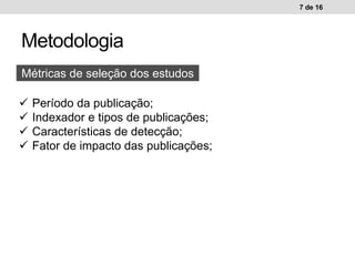 Metodologia
7 de 16
Métricas de seleção dos estudos
 Período da publicação;
 Indexador e tipos de publicações;
 Características de detecção;
 Fator de impacto das publicações;
 