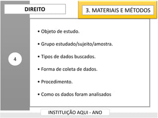 • Objeto de estudo.
• Grupo estudado/sujeito/amostra.
• Tipos de dados buscados.
• Forma de coleta de dados.
• Procedimento.
• Como os dados foram analisados
DIREITO
INSTITUIÇÃO AQUI - ANO
4
3. MATERIAIS E MÉTODOS
 