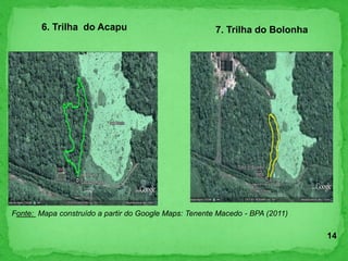 6. Trilha do Acapu 7. Trilha do Bolonha
Fonte: Mapa construído a partir do Google Maps: Tenente Macedo - BPA (2011)
14
 