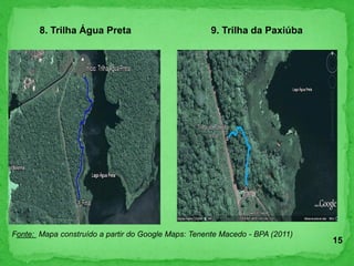 Fonte: Mapa construído a partir do Google Maps: Tenente Macedo - BPA (2011)
8. Trilha Água Preta 9. Trilha da Paxiúba
15
 