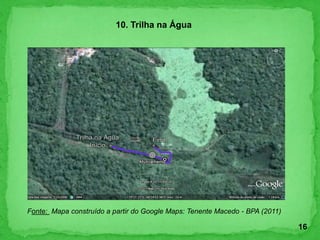 10. Trilha na Água
Fonte: Mapa construído a partir do Google Maps: Tenente Macedo - BPA (2011)
16
 