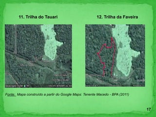 Fonte: Mapa construído a partir do Google Maps: Tenente Macedo - BPA (2011)
11. Trilha do Tauari 12. Trilha da Faveira
17
 