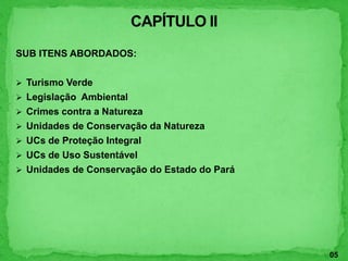 SUB ITENS ABORDADOS:
 Turismo Verde
 Legislação Ambiental
 Crimes contra a Natureza
 Unidades de Conservação da Natureza
 UCs de Proteção Integral
 UCs de Uso Sustentável
 Unidades de Conservação do Estado do Pará
05
 